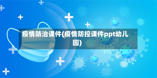疫情防治课件(疫情防控课件ppt幼儿园)