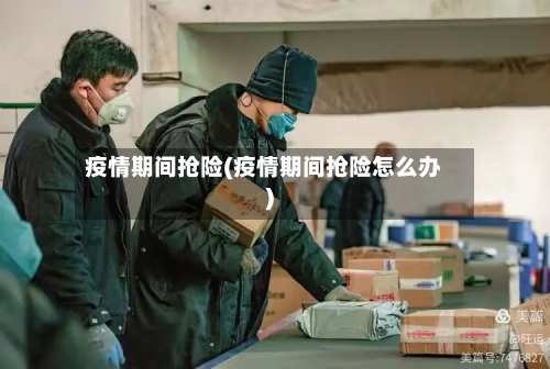 疫情期间抢险(疫情期间抢险怎么办)