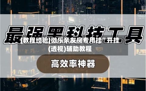 [教程经验]微乐亲友房专用挂	”开挂(透视)辅助教程-第1张图片