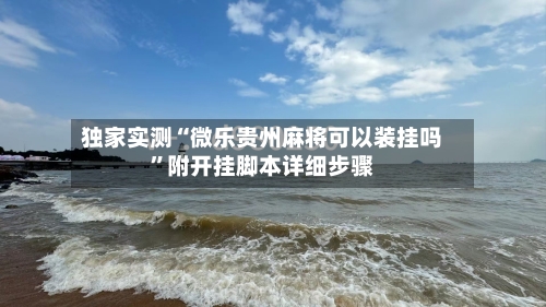 独家实测“微乐贵州麻将可以装挂吗”附开挂脚本详细步骤-第1张图片