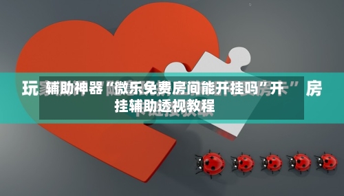 辅助神器“微乐免费房间能开挂吗”开挂辅助透视教程