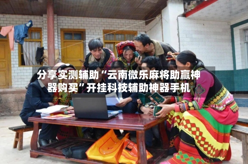 分享实测辅助“云南微乐麻将助赢神器购买	”开挂科技辅助神器手机-第1张图片