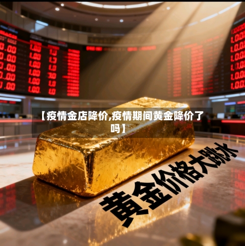 【疫情金店降价,疫情期间黄金降价了吗】