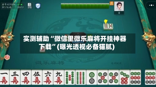 实测辅助“微信里微乐麻将开挂神器下载”(曝光透视必备猫腻)