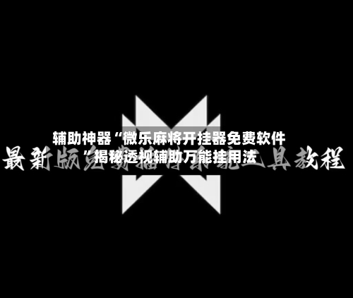 辅助神器“微乐麻将开挂器免费软件	”揭秘透视辅助万能挂用法-第2张图片