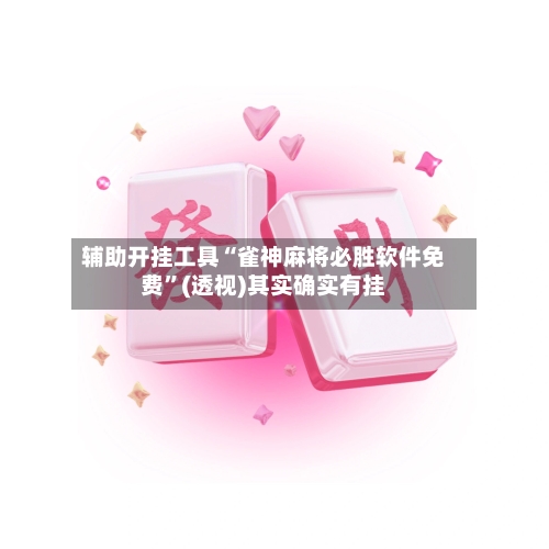 辅助开挂工具“雀神麻将必胜软件免费”(透视)其实确实有挂
