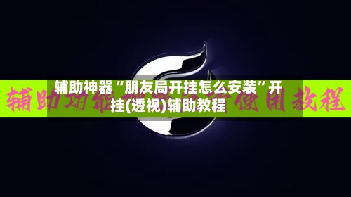 辅助神器“朋友局开挂怎么安装”开挂(透视)辅助教程-第1张图片