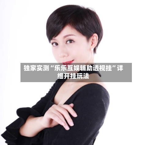 独家实测“乐乐互娱辅助透视挂	”详细开挂玩法-第1张图片