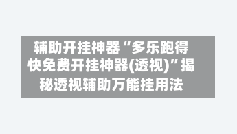 辅助开挂神器“多乐跑得快免费开挂神器(透视)”揭秘透视辅助万能挂用法-第2张图片
