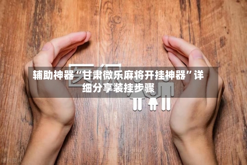 辅助神器“甘肃微乐麻将开挂神器”详细分享装挂步骤-第1张图片