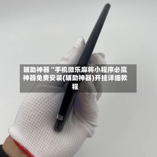 辅助神器“手机微乐麻将小程序必赢神器免费安装(辅助神器)开挂详细教程