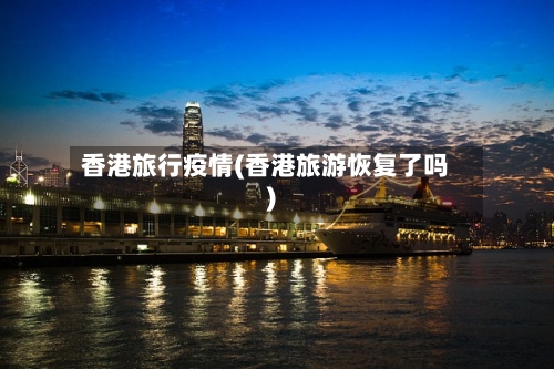 香港旅行疫情(香港旅游恢复了吗)
