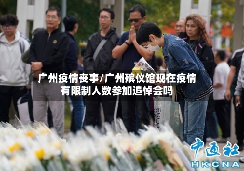 广州疫情丧事/广州殡仪馆现在疫情有限制人数参加追悼会吗