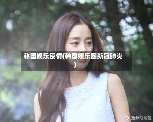 韩国娱乐疫情(韩国娱乐圈新冠肺炎)