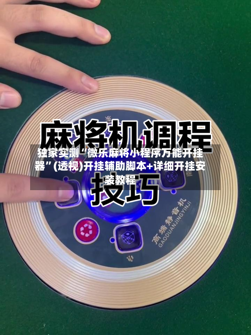 独家实测“微乐麻将小程序万能开挂器”(透视)开挂辅助脚本+详细开挂安装教程
