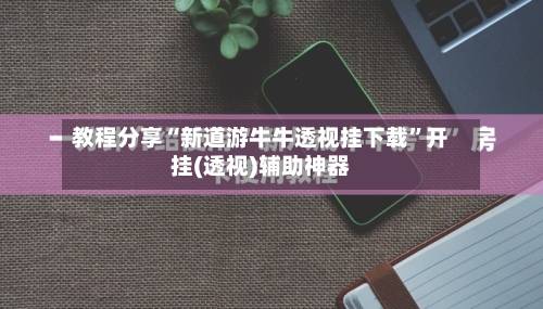 教程分享“新道游牛牛透视挂下载”开挂(透视)辅助神器