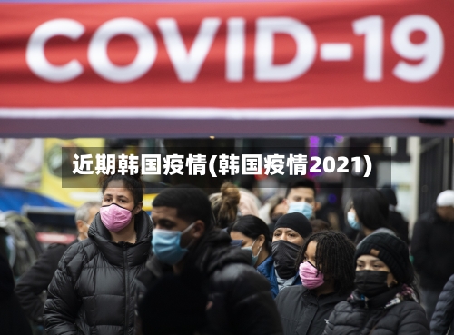 近期韩国疫情(韩国疫情2021)