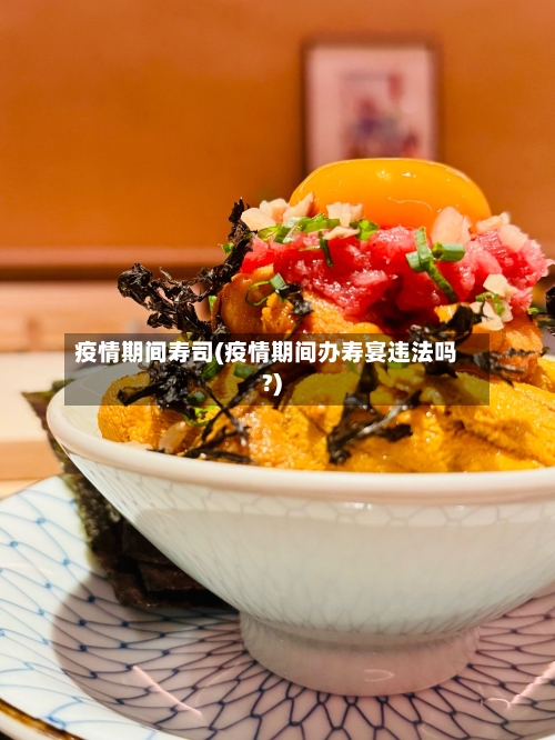 疫情期间寿司(疫情期间办寿宴违法吗?)