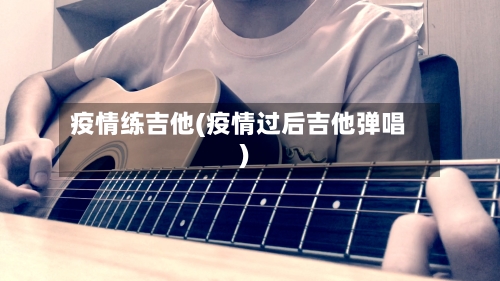 疫情练吉他(疫情过后吉他弹唱)