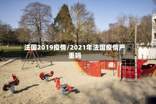 法国2019疫情/2021年法国疫情严重吗