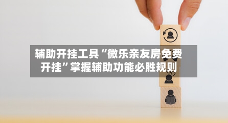 辅助开挂工具“微乐亲友房免费开挂	”掌握辅助功能必胜规则-第2张图片