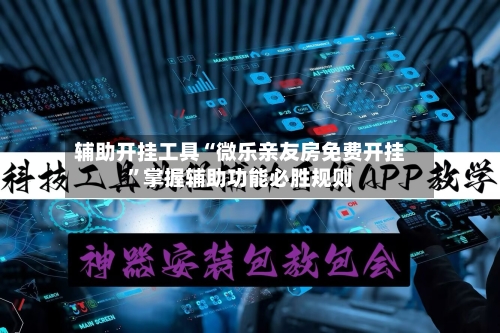 辅助开挂工具“微乐亲友房免费开挂”掌握辅助功能必胜规则