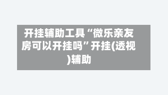 开挂辅助工具“微乐亲友房可以开挂吗”开挂(透视)辅助