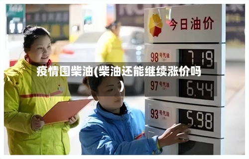 疫情囤柴油(柴油还能继续涨价吗)