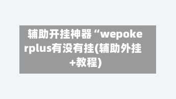 辅助开挂神器“wepokerplus有没有挂(辅助外挂+教程)