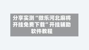 分享实测“微乐河北麻将开挂免费下载”开挂辅助软件教程