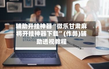 辅助开挂神器“微乐甘肃麻将开挂神器下载”(作弊)辅助透视教程