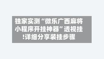 独家实测“微乐广西麻将小程序开挂神器”透视挂!详细分享装挂步骤