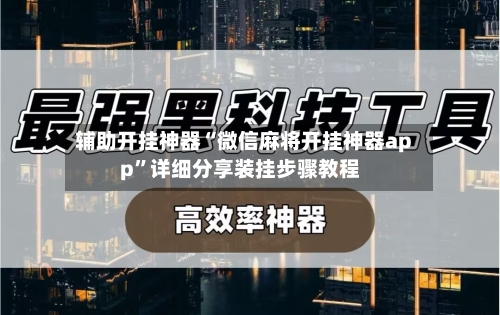 辅助开挂神器“微信麻将开挂神器app	”详细分享装挂步骤教程-第3张图片