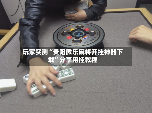 玩家实测“贵阳微乐麻将开挂神器下载”分享用挂教程