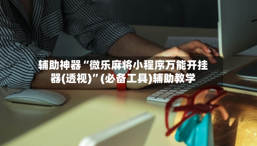 辅助神器“微乐麻将小程序万能开挂器(透视)”(必备工具)辅助教学