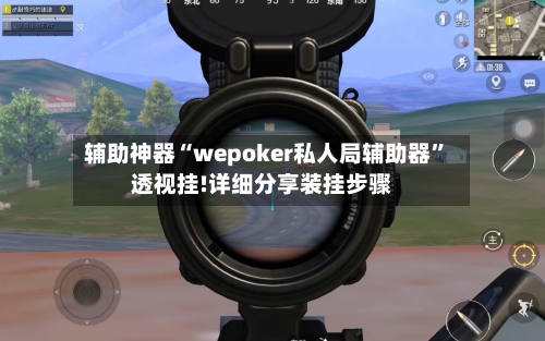 辅助神器“wepoker私人局辅助器”透视挂!详细分享装挂步骤