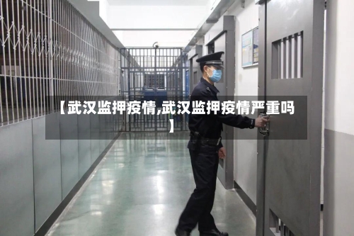 【武汉监押疫情,武汉监押疫情严重吗】