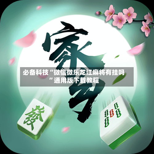 必备科技“微信微乐龙江麻将有挂吗”通用版下载教程