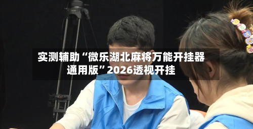 实测辅助“微乐湖北麻将万能开挂器通用版”2026透视开挂-第1张图片