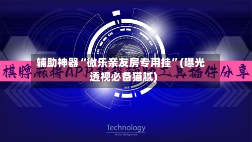 辅助神器“微乐亲友房专用挂”(曝光透视必备猫腻)-第1张图片
