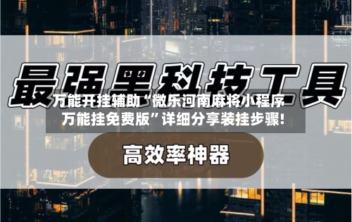 万能开挂辅助“微乐河南麻将小程序万能挂免费版”详细分享装挂步骤!