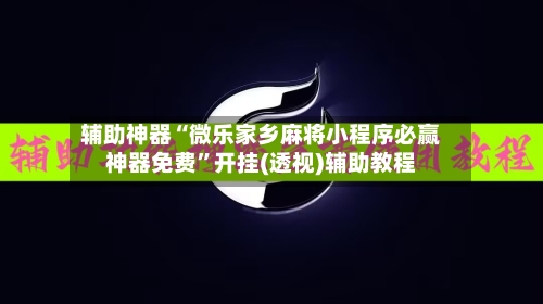 辅助神器“微乐家乡麻将小程序必赢神器免费”开挂(透视)辅助教程