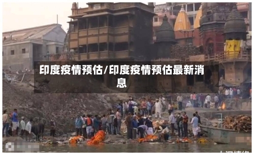 印度疫情预估/印度疫情预估最新消息