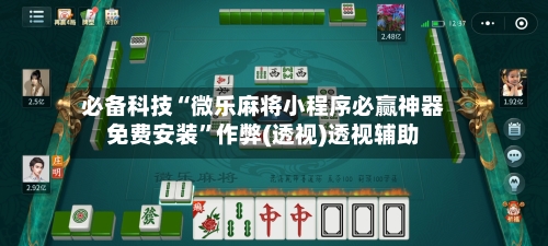 必备科技“微乐麻将小程序必赢神器免费安装”作弊(透视)透视辅助