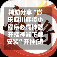 辅助分享“微乐四川麻将小程序必赢神器开挂神器下载安装”开挂(透视)辅助教程