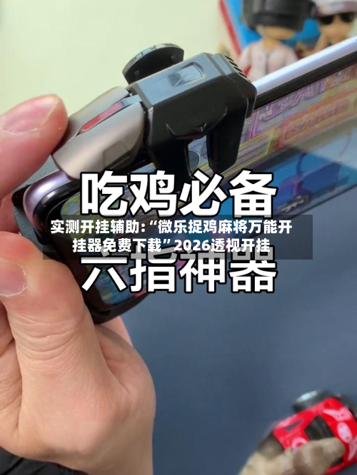 实测开挂辅助:“微乐捉鸡麻将万能开挂器免费下载”2026透视开挂