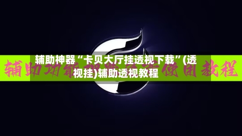 辅助神器“卡贝大厅挂透视下载”(透视挂)辅助透视教程