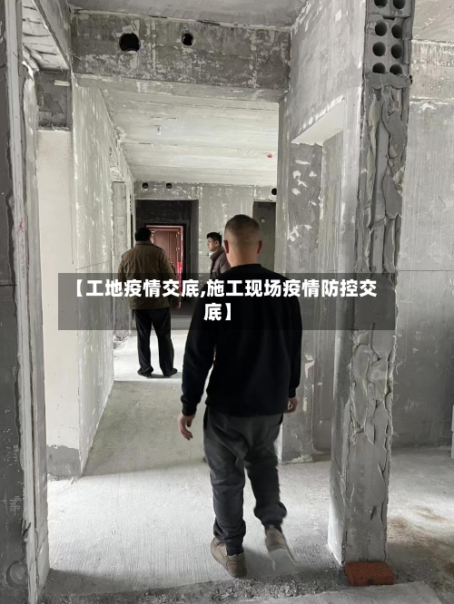 【工地疫情交底,施工现场疫情防控交底】