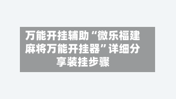 万能开挂辅助“微乐福建麻将万能开挂器	”详细分享装挂步骤-第2张图片