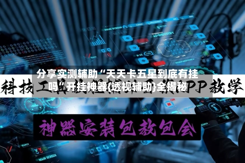 分享实测辅助“天天卡五星到底有挂吗”开挂神器{透视辅助}全揭秘